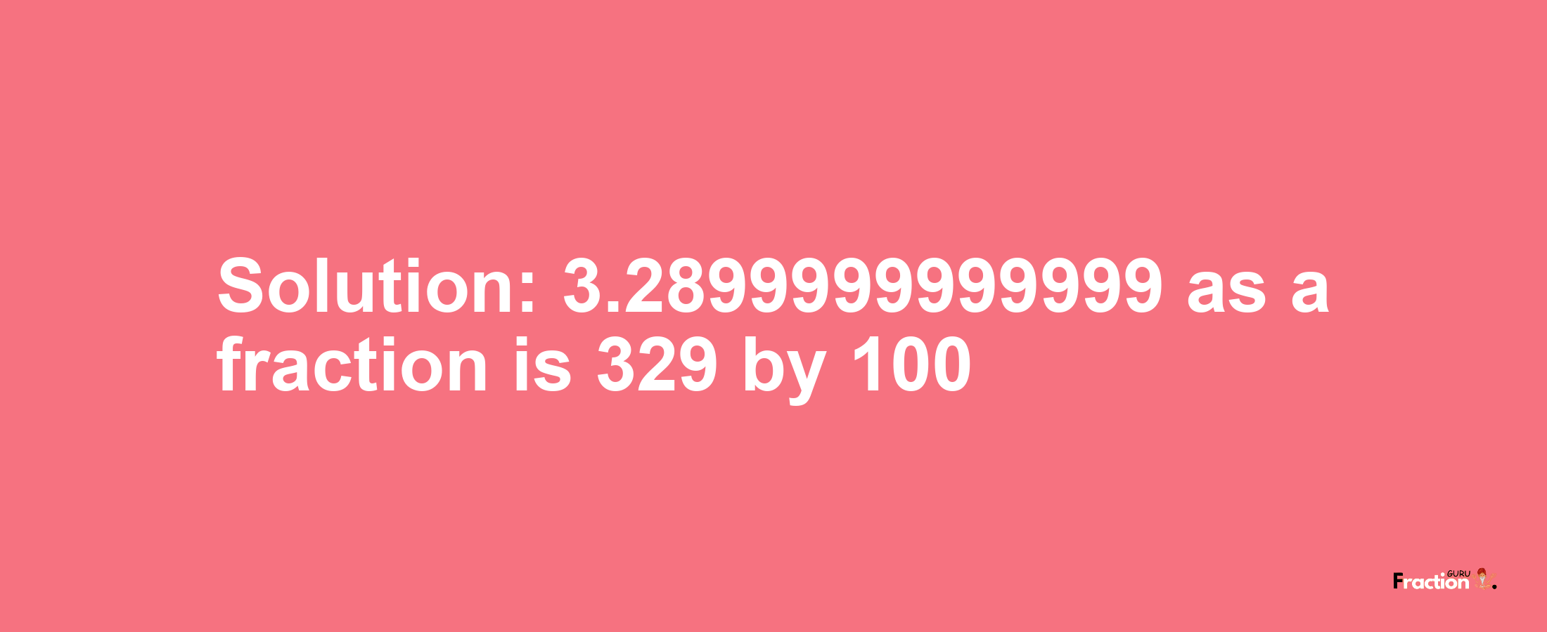 Solution:3.2899999999999 as a fraction is 329/100